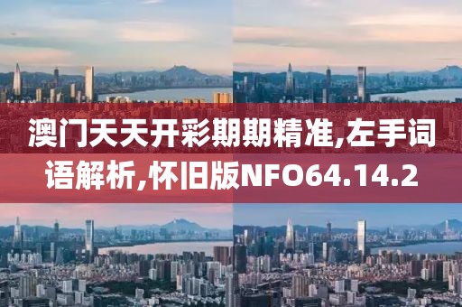 澳门天天开彩期期精准,左手词语解析,怀旧版NFO64.14.2