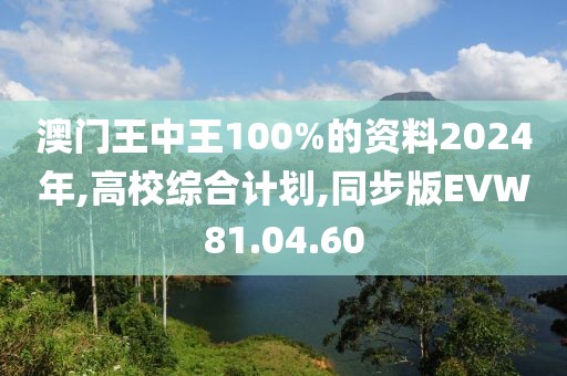 澳门王中王100%的资料2024年,高校综合计划,同步版EVW81.04.60