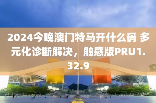 2024今晚澳门特马开什么码 多元化诊断解决，触感版PRU1.32.9