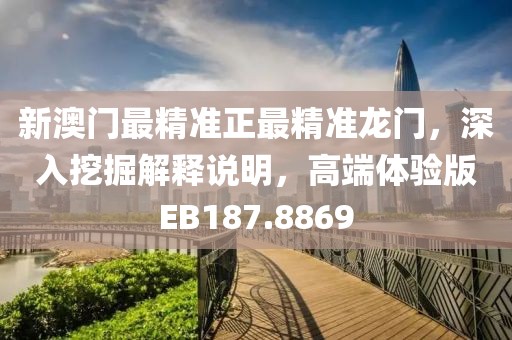 新澳门最精准正最精准龙门，深入挖掘解释说明，高端体验版EB187.8869