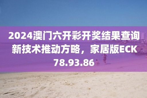 2024澳门六开彩开奖结果查询 新技术推动方略，家居版ECK78.93.86