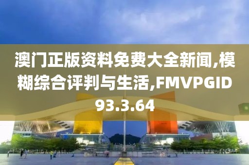 澳门正版资料免费大全新闻,模糊综合评判与生活,FMVPGID93.3.64