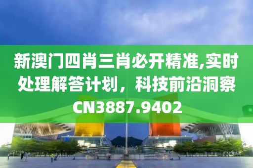 新澳门四肖三肖必开精准,实时处理解答计划，科技前沿洞察CN3887.9402