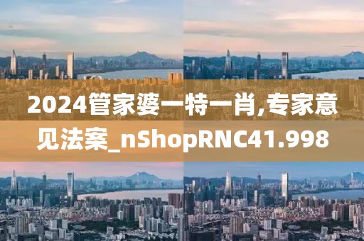 2024管家婆一特一肖,专家意见法案_nShopRNC41.998