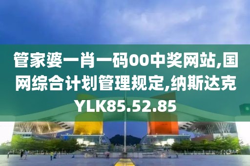 管家婆一肖一码00中奖网站,国网综合计划管理规定,纳斯达克YLK85.52.85