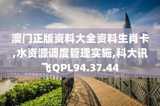 澳门正版资料大全资料生肖卡,水资源调度管理实施,科大讯飞QPL94.37.44