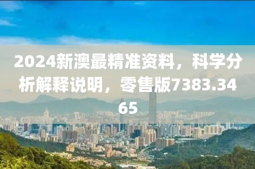 2024新澳最精准资料，科学分析解释说明，零售版7383.3465