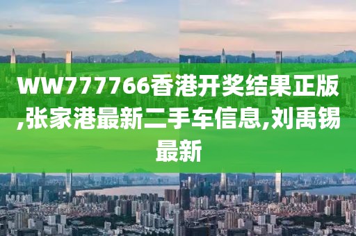 WW777766香港开奖结果正版,张家港最新二手车信息,刘禹锡最新