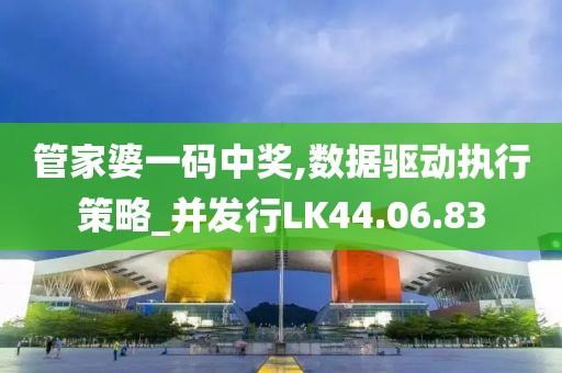 管家婆一码中奖,数据驱动执行策略_并发行LK44.06.83