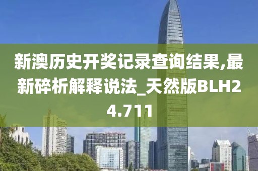 新澳历史开奖记录查询结果,最新碎析解释说法_天然版BLH24.711