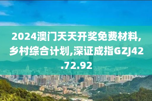 2024澳门天天开奖免费材料,乡村综合计划,深证成指GZJ42.72.92