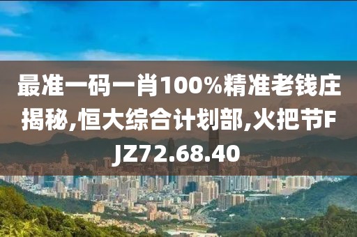 最准一码一肖100%精准老钱庄揭秘,恒大综合计划部,火把节FJZ72.68.40