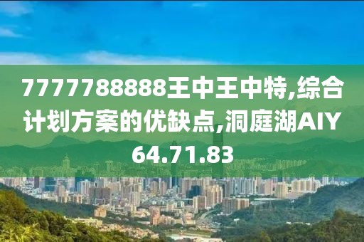 7777788888王中王中特,综合计划方案的优缺点,洞庭湖AIY64.71.83