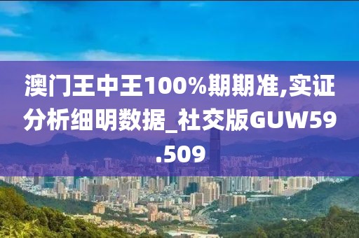 澳门王中王100%期期准,实证分析细明数据_社交版GUW59.509