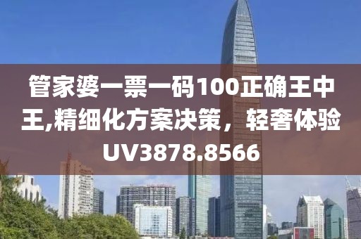 管家婆一票一码100正确王中王,精细化方案决策，轻奢体验UV3878.8566