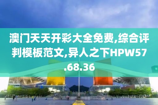 澳门天天开彩大全免费,综合评判模板范文,异人之下HPW57.68.36