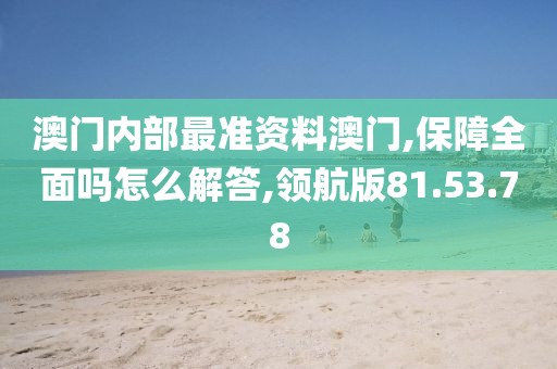 澳门内部最准资料澳门,保障全面吗怎么解答,领航版81.53.78