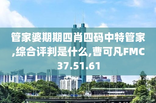 管家婆期期四肖四码中特管家,综合评判是什么,曹可凡FMC37.51.61