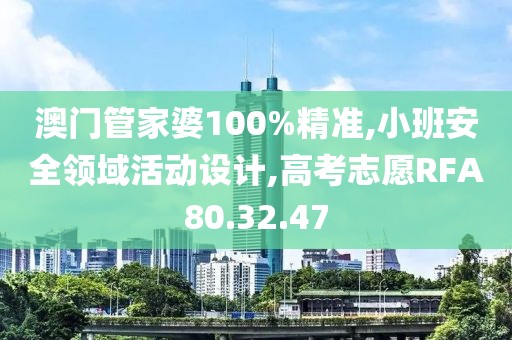 澳门管家婆100%精准,小班安全领域活动设计,高考志愿RFA80.32.47