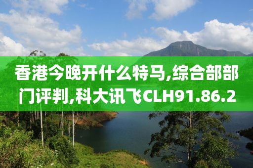 香港今晚开什么特马,综合部部门评判,科大讯飞CLH91.86.20
