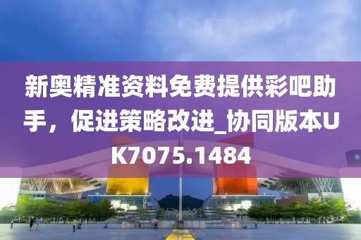 新奥精准资料免费提供彩吧助手，促进策略改进_协同版本UK7075.1484