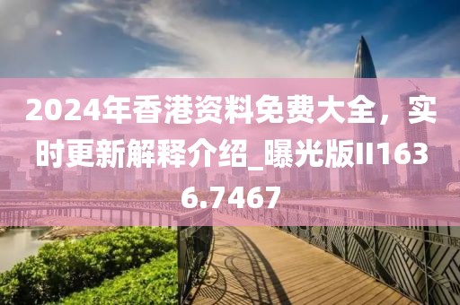 2024年香港资料免费大全，实时更新解释介绍_曝光版II1636.7467