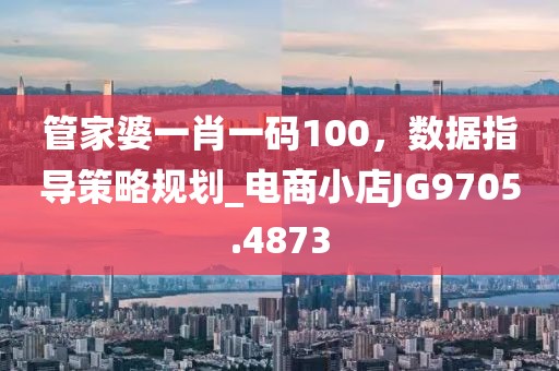 管家婆一肖一码100，数据指导策略规划_电商小店JG9705.4873
