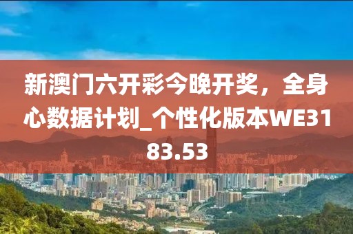 新澳门六开彩今晚开奖，全身心数据计划_个性化版本WE3183.53
