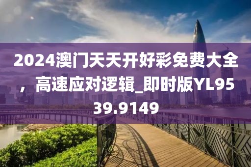2024澳门天天开好彩免费大全，高速应对逻辑_即时版YL9539.9149