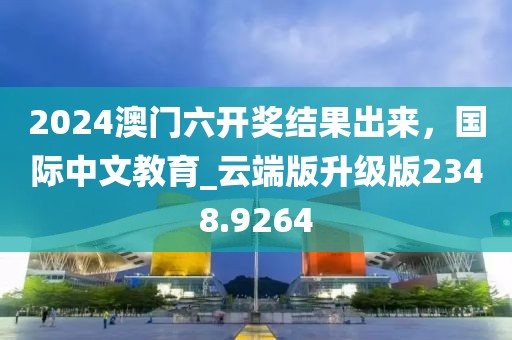 2024澳门六开奖结果出来，国际中文教育_云端版升级版2348.9264