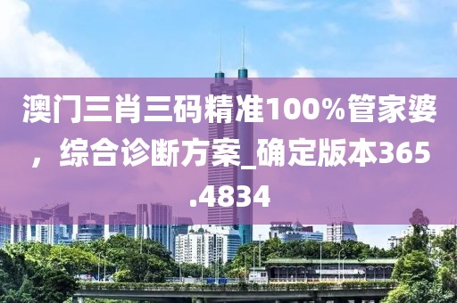 澳门三肖三码精准100%管家婆，综合诊断方案_确定版本365.4834