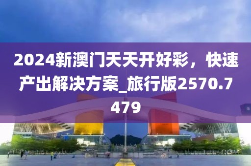 2024新澳门天天开好彩，快速产出解决方案_旅行版2570.7479