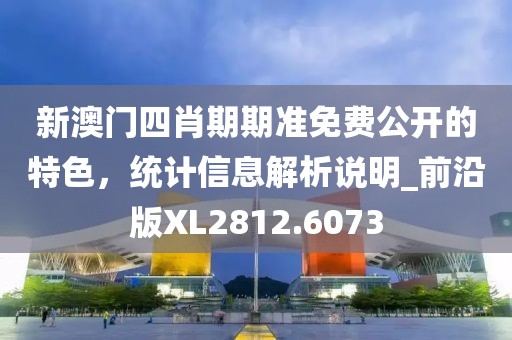 新澳门四肖期期准免费公开的特色，统计信息解析说明_前沿版XL2812.6073