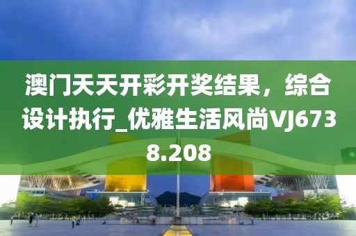 澳门天天开彩开奖结果，综合设计执行_优雅生活风尚VJ6738.208
