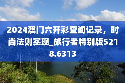 2024澳门六开彩查询记录，时尚法则实现_旅行者特别版5218.6313