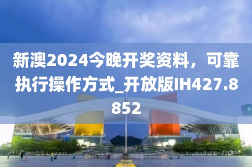 新澳2024今晚开奖资料，可靠执行操作方式_开放版IH427.8852