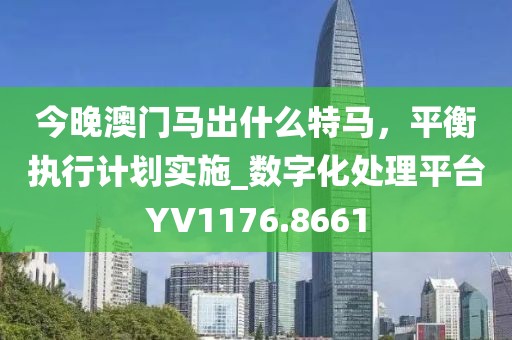 今晚澳门马出什么特马，平衡执行计划实施_数字化处理平台YV1176.8661