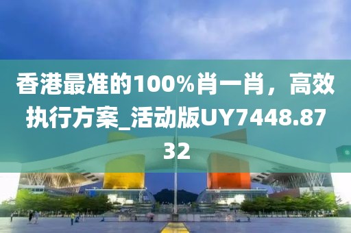 香港最准的100%肖一肖，高效执行方案_活动版UY7448.8732