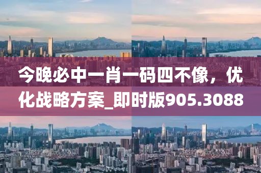今晚必中一肖一码四不像，优化战略方案_即时版905.3088