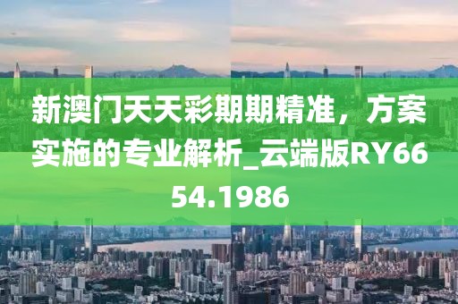 新澳门天天彩期期精准，方案实施的专业解析_云端版RY6654.1986