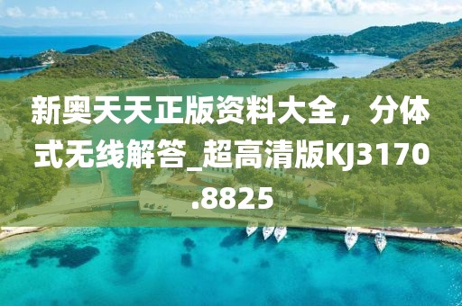 新奥天天正版资料大全，分体式无线解答_超高清版KJ3170.8825