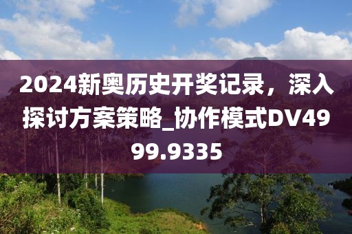 2024新奥历史开奖记录，深入探讨方案策略_协作模式DV4999.9335