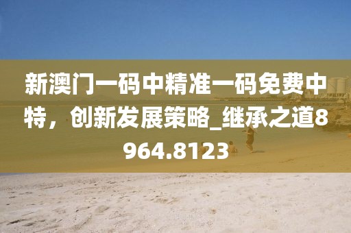 新澳门一码中精准一码免费中特，创新发展策略_继承之道8964.8123
