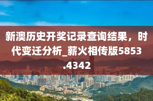 新澳历史开奖记录查询结果，时代变迁分析_薪火相传版5853.4342