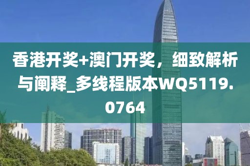 香港开奖+澳门开奖，细致解析与阐释_多线程版本WQ5119.0764