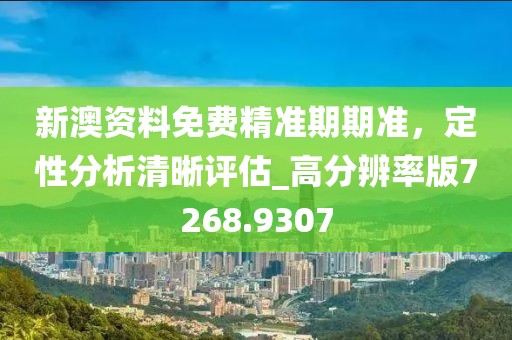 新澳资料免费精准期期准，定性分析清晰评估_高分辨率版7268.9307