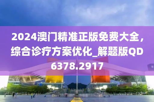 2024澳门精准正版免费大全，综合诊疗方案优化_解题版QD6378.2917