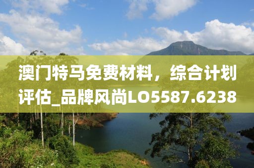 澳门特马免费材料，综合计划评估_品牌风尚LO5587.6238
