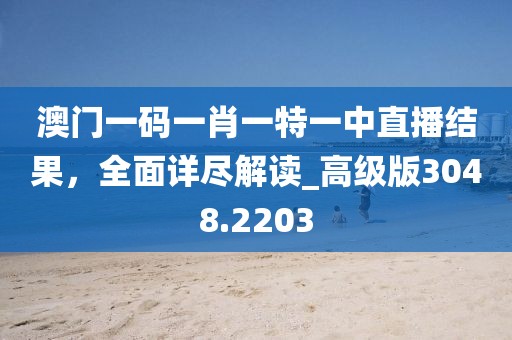 澳门一码一肖一特一中直播结果，全面详尽解读_高级版3048.2203