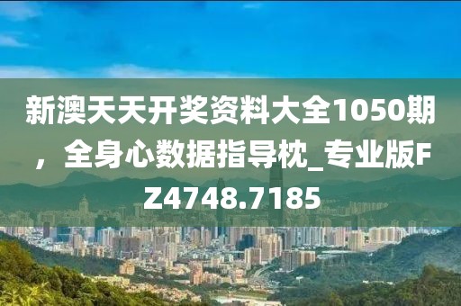新澳天天开奖资料大全1050期，全身心数据指导枕_专业版FZ4748.7185